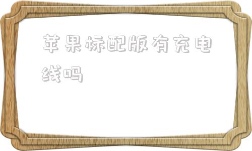 苹果标配版有充电线吗苹果15官方标配有充电器吗