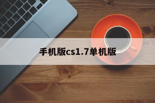 手机版cs1.7单机版(cs16单机手机版下载)-第2张图片-QuickQ官网