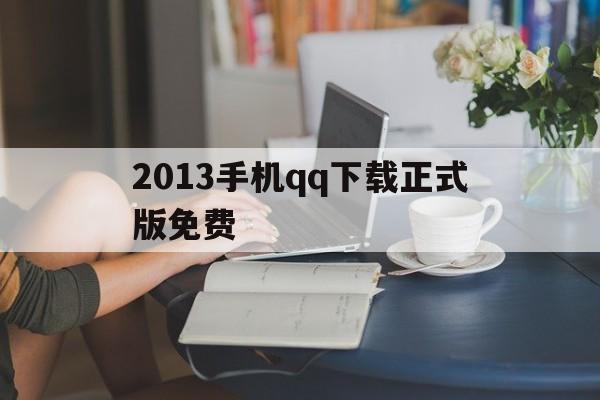 2013手机qq下载正式版免费(手机下载2011最新版下载安装)