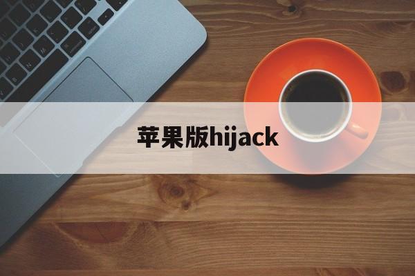 苹果版hijack(苹果版三国志战略版安卓可以玩吗)